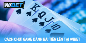 Hướng dẫn cách chơi Game đánh bài Tiến Lên tại WIBET
