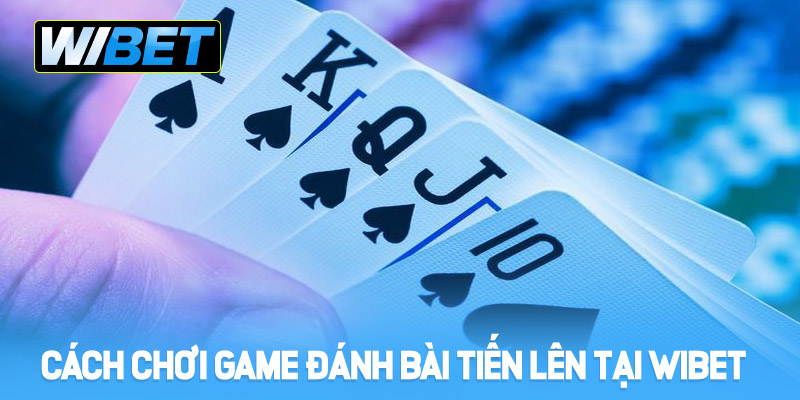 Hướng dẫn cách chơi Game đánh bài Tiến Lên tại WIBET
