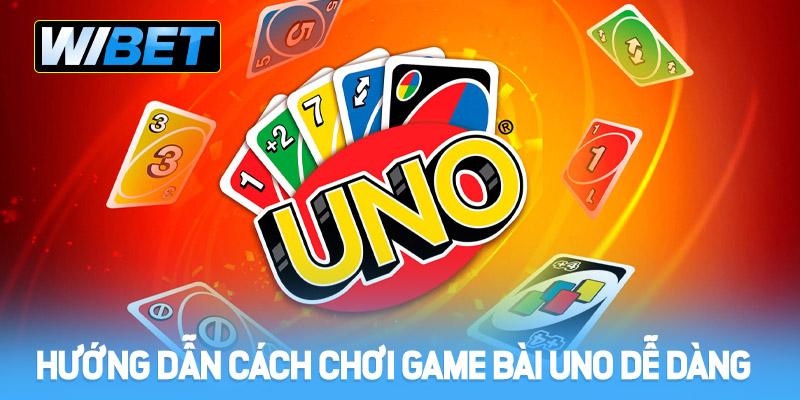 Hướng dẫn cách chơi Game bài Uno dễ dàng và nhanh chóng